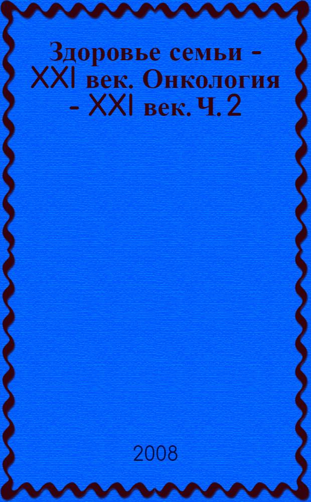 Здоровье семьи - XXI век. Онкология - XXI век. Ч. 2