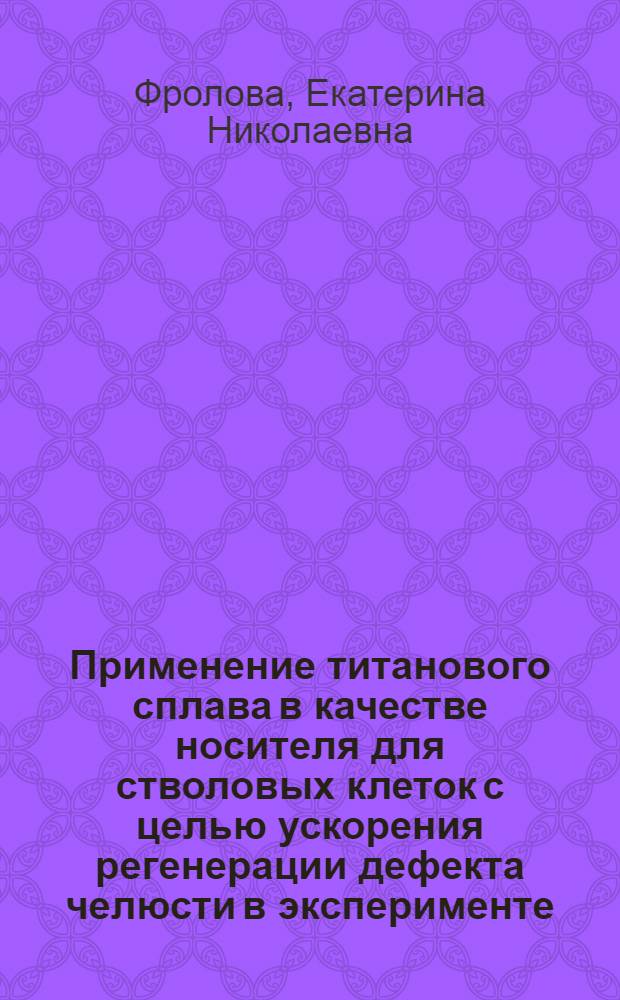 Применение титанового сплава в качестве носителя для стволовых клеток с целью ускорения регенерации дефекта челюсти в эксперименте : автореф. дис. на соиск. учен. степ. канд. мед. наук : специальность 14.00.21 <Стоматология> : специальность 14.00.16 <Патол. физиология>
