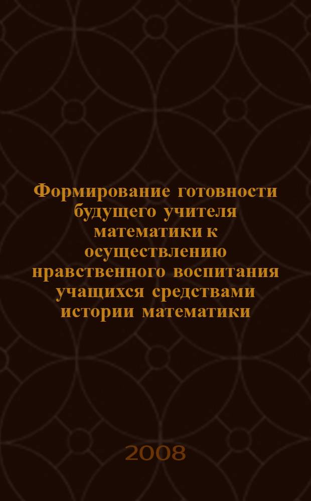 Формирование готовности будущего учителя математики к осуществлению нравственного воспитания учащихся средствами истории математики : автореф. дис. на соиск. учен. степ. канд. пед. наук : специальность 13.00.08 <Теория и методика проф. образования>