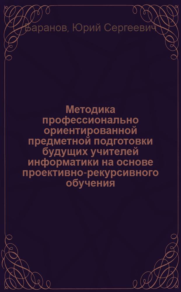 Методика профессионально ориентированной предметной подготовки будущих учителей информатики на основе проективно-рекурсивного обучения : автореф. дис. на соиск. учен. степ. канд. пед. наук : специальность 13.00.02 <Теория и методика обучения и воспитания>