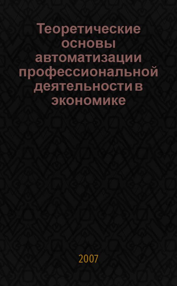 Теоретические основы автоматизации профессиональной деятельности в экономике : учебник для студентов высших учебных заведений, обучающихся по специальности 351400 "Прикладная информатика (по областям)"
