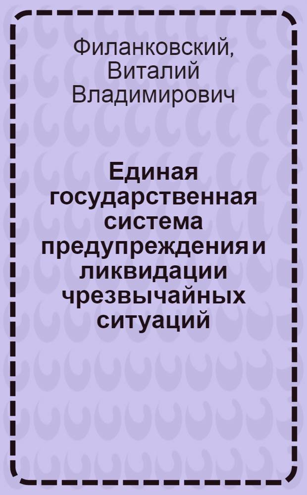 Единая государственная система предупреждения и ликвидации чрезвычайных ситуаций : учебное пособие для студентов высших учебных заведений, обучающихся по специальности 033300 (050104) - Безопасность жизнедеятельности