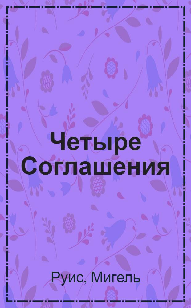 Четыре Соглашения = The four agreements : практическое руководство к достижению личной свободы