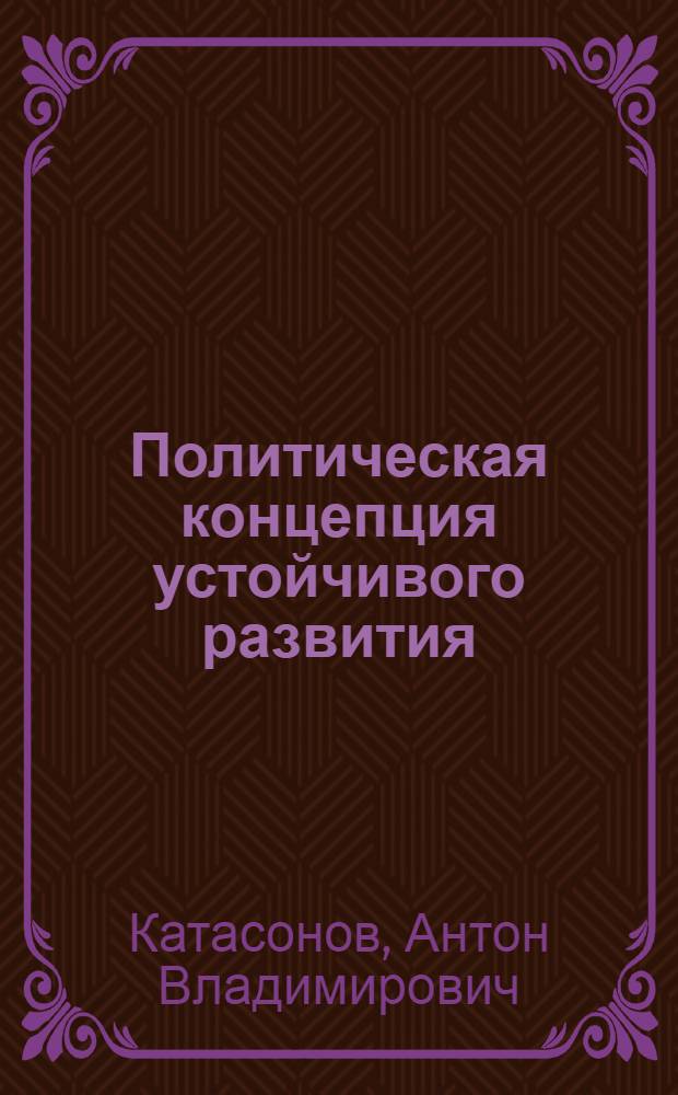 Политическая концепция устойчивого развития: сопоставительный анализ современных версий : автореф. дис. на соиск. учен. степ. канд. полит. наук : специальность 23.00.01 <Теория политики, история и методология полит. науки>