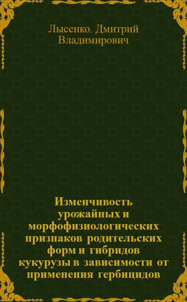 Изменчивость урожайных и морфофизиологических признаков родительских форм и гибридов кукурузы в зависимости от применения гербицидов : автореф. дис. на соиск. учен. степ. канд. с.-х. наук : специальность 06.01.05 <Селекция и семеноводство>