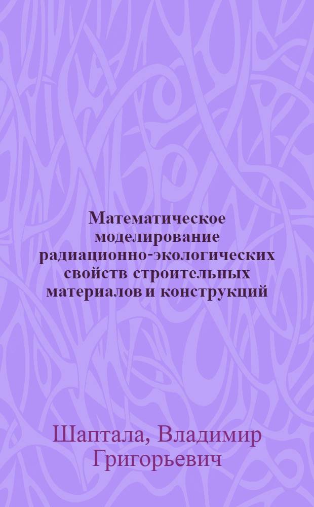 Математическое моделирование радиационно-экологических свойств строительных материалов и конструкций : учебное пособие для студентов специальностей 270106 - Производство строительных материалов, изделий и конструкций, 280102 - Безопасность технологических процессов и производств, 280202 - Инженерная защита окружающей среды