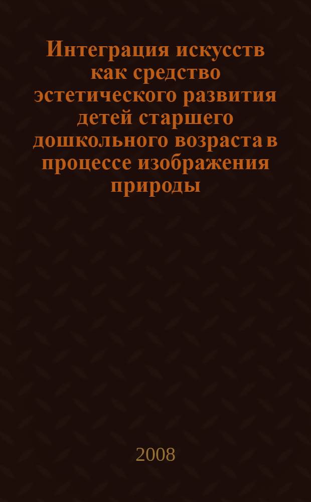 Интеграция искусств как средство эстетического развития детей старшего дошкольного возраста в процессе изображения природы : автореф. дис. на соиск. учен. степ. канд. пед. наук : специальность 13.00.07 <Теория и методика дошк. образования>
