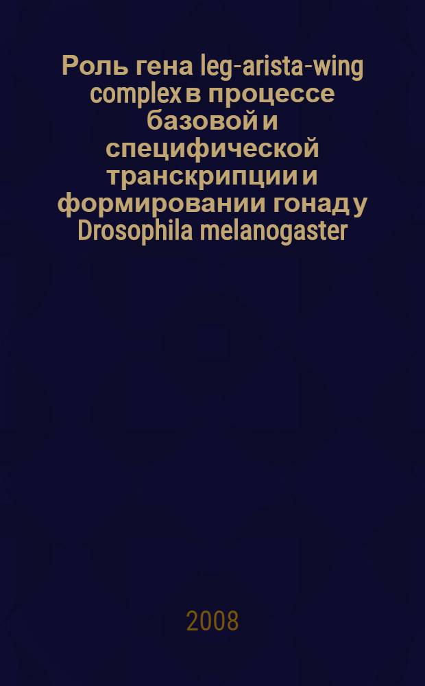 Роль гена leg-arista-wing complex в процессе базовой и специфической транскрипции и формировании гонад у Drosophila melanogaster : автореф. дис. на соиск. учен. степ. канд. биол. наук : специальность 03.00.15 <Генетика>