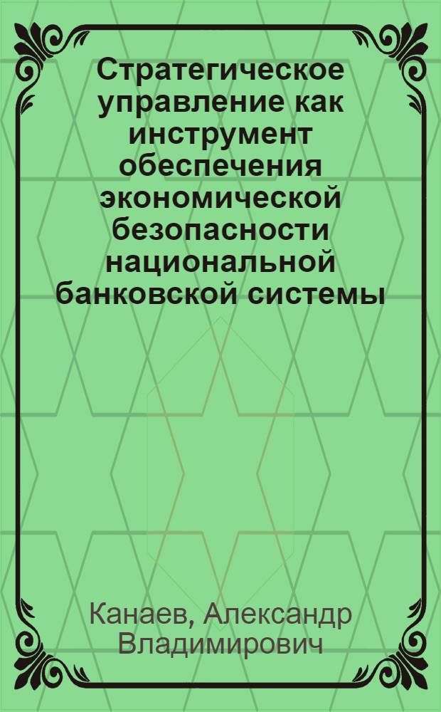 Стратегическое управление как инструмент обеспечения экономической безопасности национальной банковской системы : (теоретико-методологические основы) : автореф. дис. на соиск. учен. степ. д-ра экон. наук : специальность 08.00.05 <Экономика и упр. нар. хоз-вом> ; специальность 08.00.10 <Финансы, денеж. обращение и кредит>