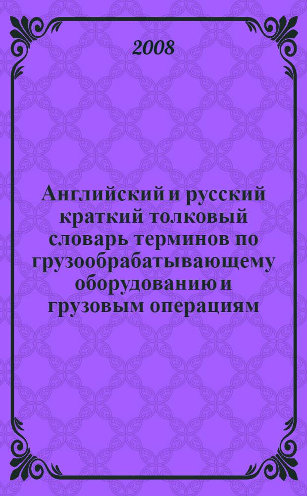Английский и русский краткий толковый словарь терминов по грузообрабатывающему оборудованию и грузовым операциям = English and russian glossary of cargo handling equipment and cargo operations terms