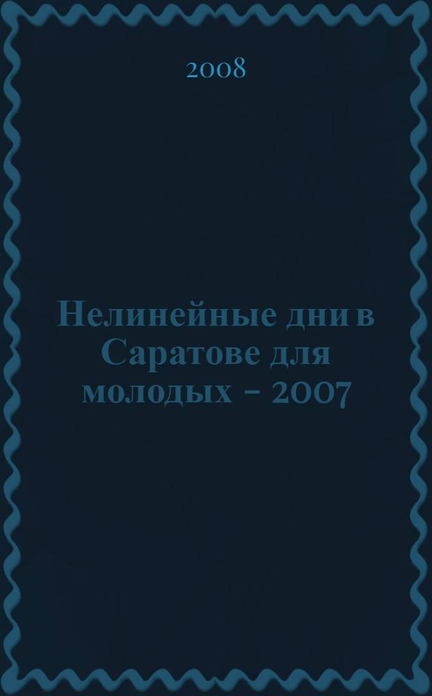 Нелинейные дни в Саратове для молодых - 2007 : 16-20 октября 2007 : материалы научной школы-конференции : в рамках выполнения Инновационно-образовательной Программы саратовского государственного университета им. Г.Н. Чернышевского
