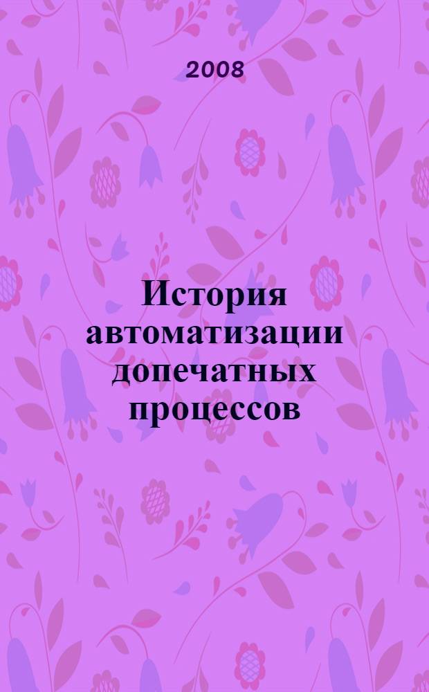 История автоматизации допечатных процессов : учебное пособие для студентов высших учебных заведений, обучающихся по специальностям: 220201.65 - "Управление и информатика в технических системах"; 220301.65 - "Автоматизация технологических процессов и производств (полиграфия)" и направлению 220200.62 - "Автоматизация и управление"