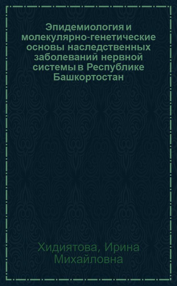 Эпидемиология и молекулярно-генетические основы наследственных заболеваний нервной системы в Республике Башкортостан : автореф. дис. на соиск. учен. степ. д-ра биол. наук : специальность 03.00.15 <Генетика>
