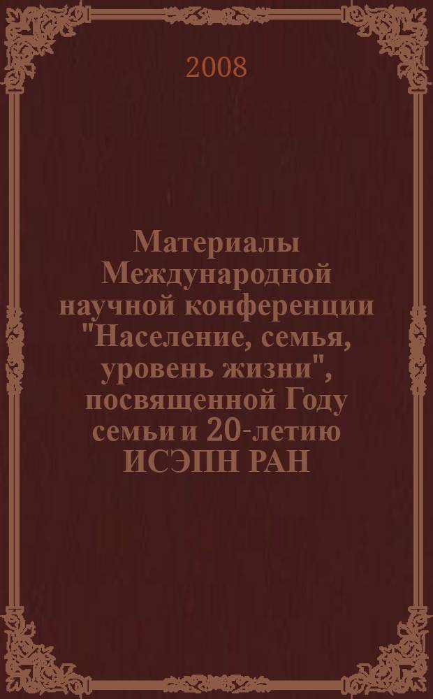 Материалы Международной научной конференции "Население, семья, уровень жизни", посвященной Году семьи и 20-летию ИСЭПН РАН : сборник материалов