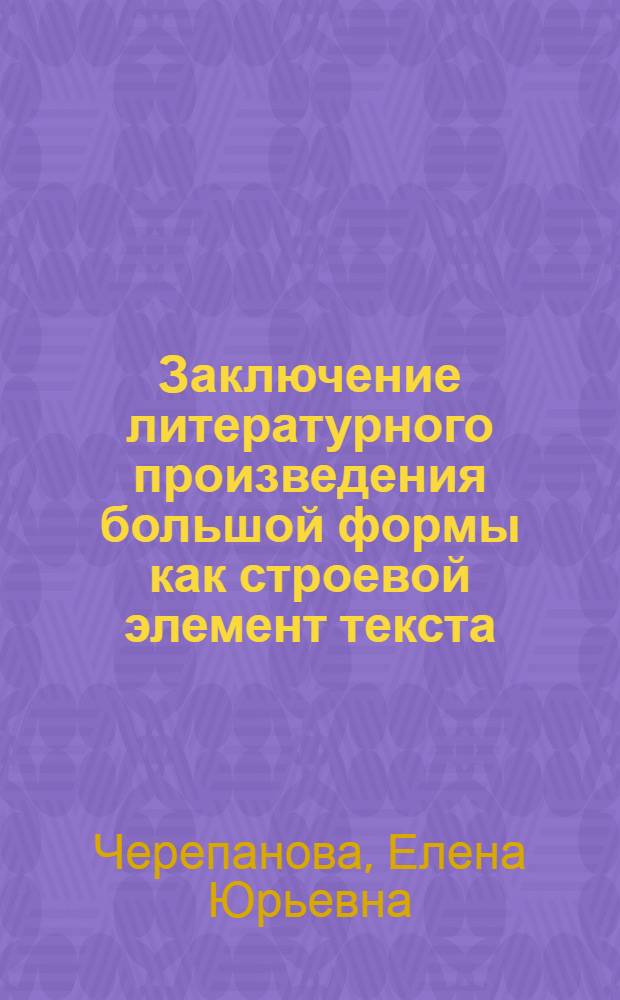 Заключение литературного произведения большой формы как строевой элемент текста : (на материале англоязычной прозы 18-21 веков) : автореф. дис. на соиск. учен. степ. канд. филол. наук : специальность 10.02.04 <Герм. яз.>
