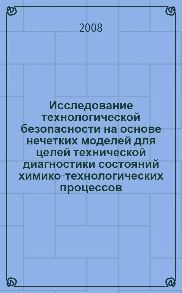 Исследование технологической безопасности на основе нечетких моделей для целей технической диагностики состояний химико-технологических процессов : автореф. дис. на соиск. учен. степ. канд. техн. наук : специальность 05.13.06 <Автоматизация и упр. технол. процессами и пр-вами>