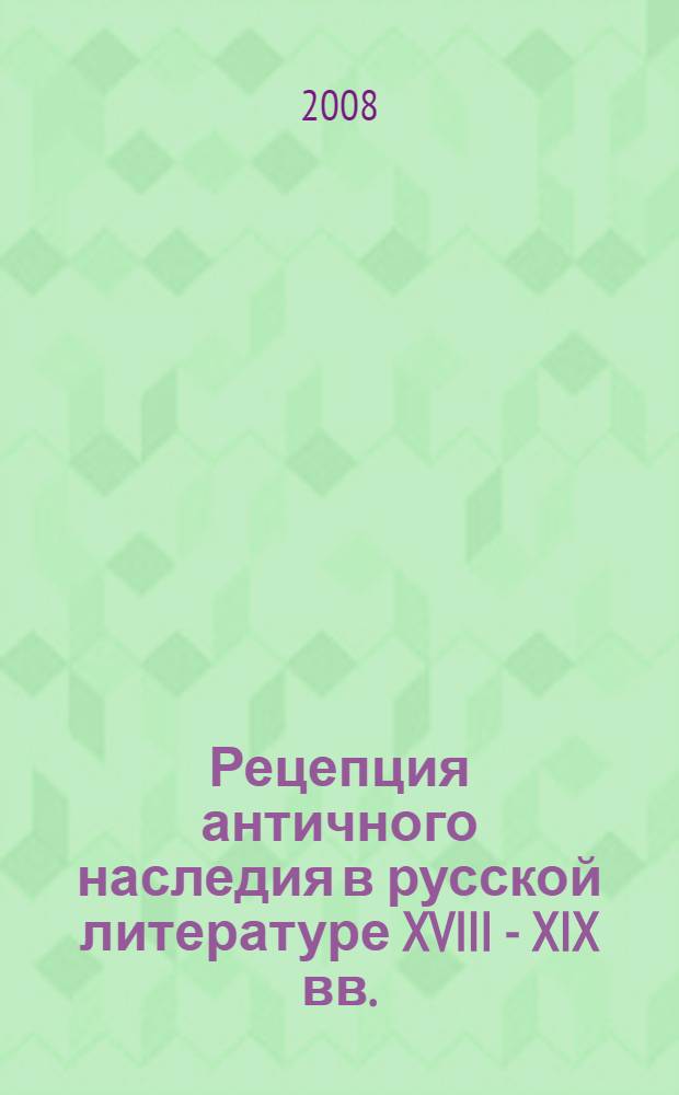 Рецепция античного наследия в русской литературе XVIII - XIX вв. : сборник статей