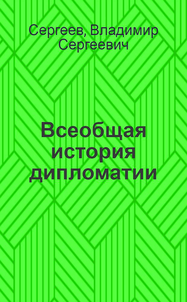 Всеобщая история дипломатии : войны и перемирия, договоры и союзы, конфликты и соглашения, секретные миссии, искусство переговоров, дипломатический этикет, церемониал и протокол