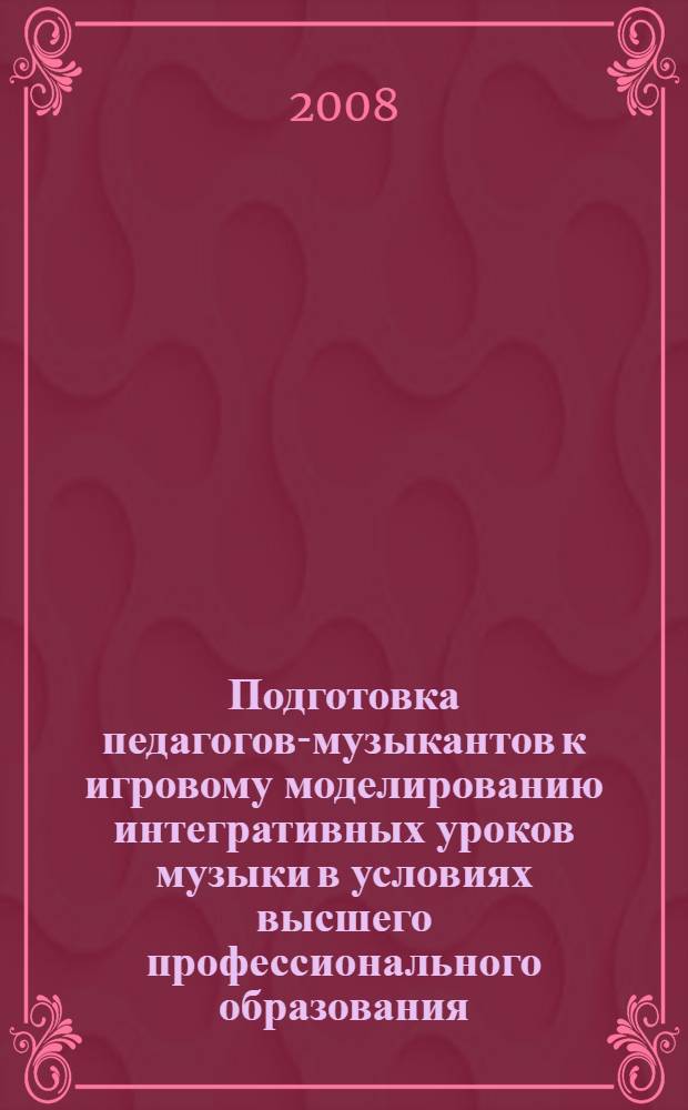 Подготовка педагогов-музыкантов к игровому моделированию интегративных уроков музыки в условиях высшего профессионального образования : автореф. дис. на соиск. учен. степ. д-ра пед. наук : специальность 13.00.02 <Теория и методика обучения и воспитания>