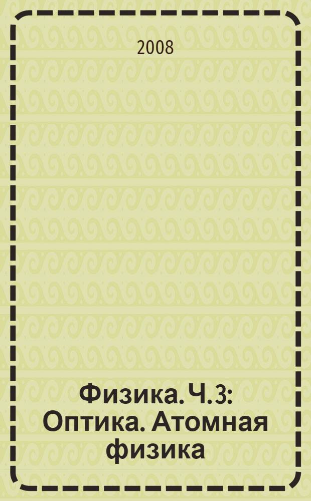 Физика. Ч. 3 : Оптика. Атомная физика