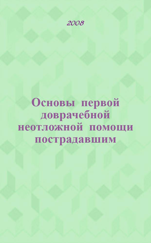 Основы первой доврачебной неотложной помощи пострадавшим : информация, изложенная в этой книге, поможет Вам научиться оказывать первую неотложную помощь пострадавшим в различных ситуациях : методическое руководство