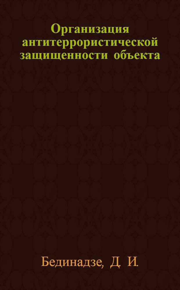 Организация антитеррористической защищенности объекта : учебное пособие для подготовки руководящего состава объектов экономики, организаций, учреждений, а также для сотрудников служб безопасности и частных охранных предприятий