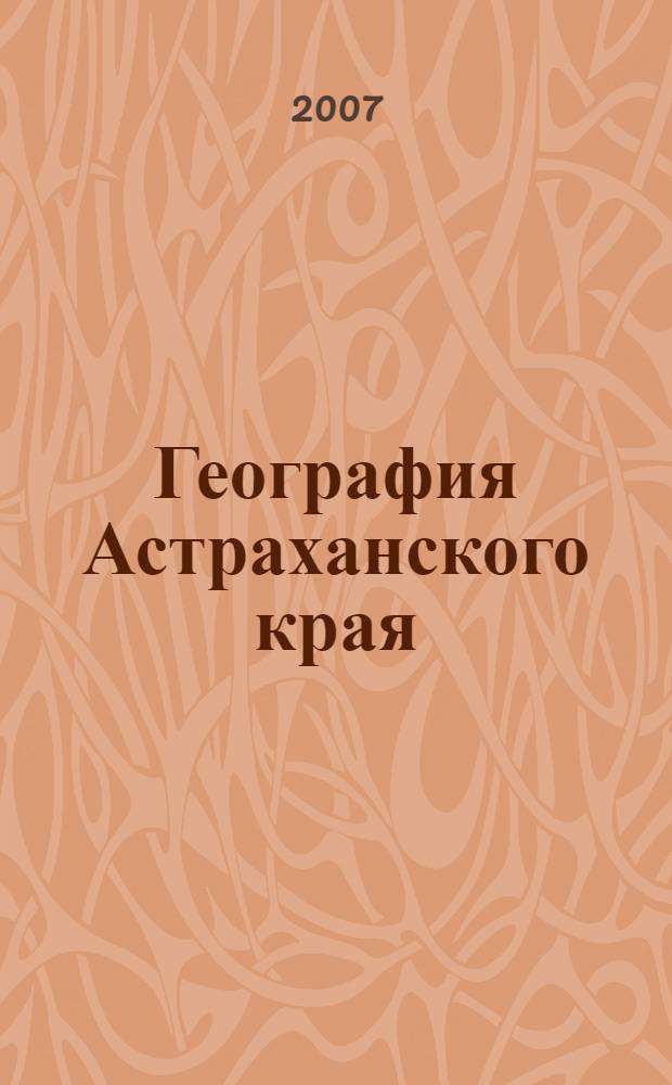 География Астраханского края : учебное пособие для студентов, обучающихся по специальностям: 012500 География, 013700 Картография, 013100 Экология, 013400 Природопользование, 011500 Геология и геохимия, 080300 Гидрогеология, 032500 Учитель географии, 011600 Биология, 032400 Учитель биологии