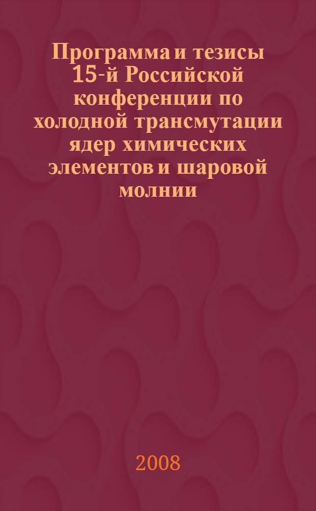 Программа и тезисы 15-й Российской конференции по холодной трансмутации ядер химических элементов и шаровой молнии, Дагомыс, Сочи 1-8 окт. 2008 г. = Program & abstracts of the 15-th Russian conference on cold nuclear transmutation of chemical elements and ball lightning, Dagomys, city of Sochi Oct. 1-8, 2008