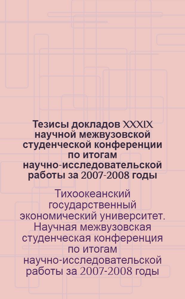 Тезисы докладов XXXIX научной межвузовской студенческой конференции по итогам научно-исследовательской работы за 2007-2008 годы
