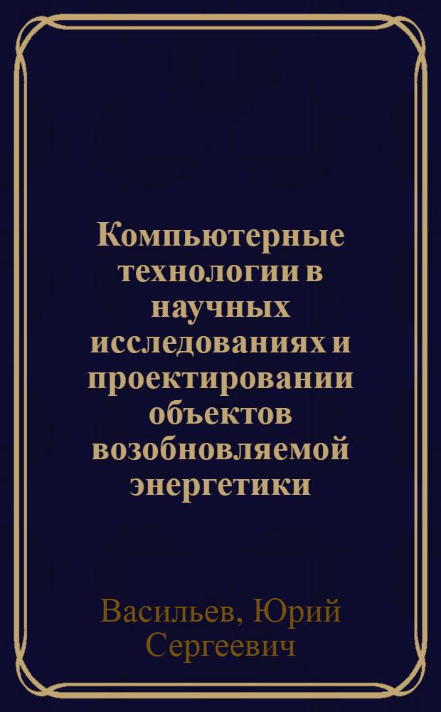 Компьютерные технологии в научных исследованиях и проектировании объектов возобновляемой энергетики : учебное пособие для студентов высших учебных заведений, обучающихся по направлению подготовки 140400 "Техническая физика"