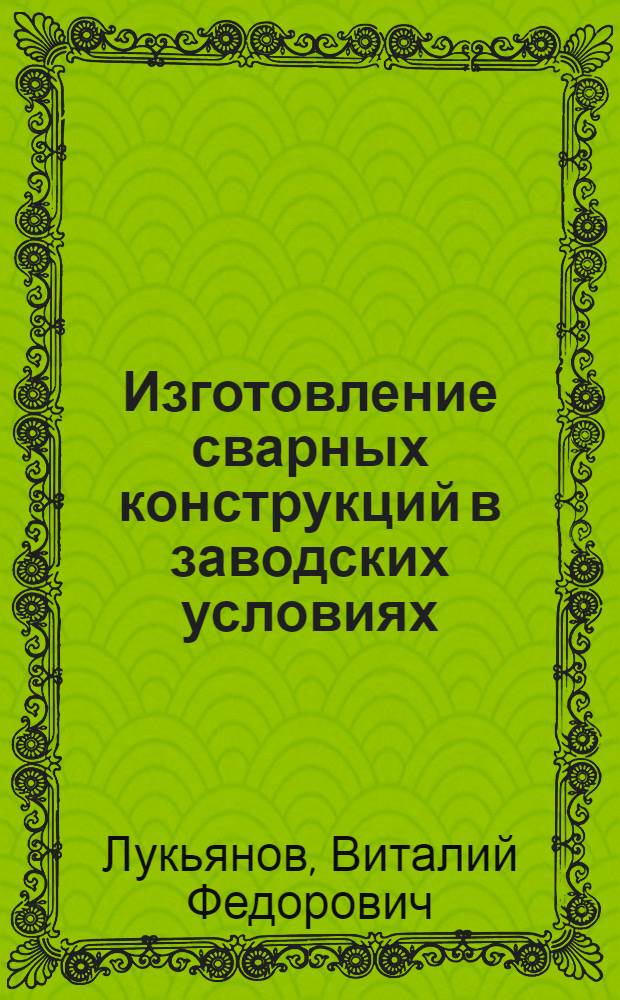 Изготовление сварных конструкций в заводских условиях : учебное пособие для студентов специальности 150202 "Оборудование и технология сварочного производства"
