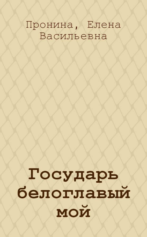 Государь белоглавый мой : слово о моем Норильске