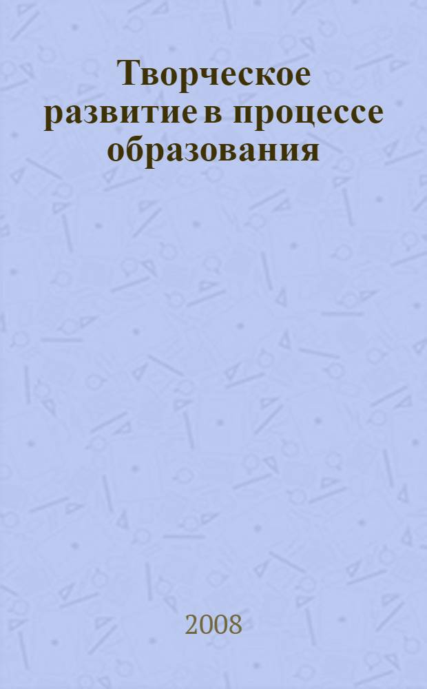 Творческое развитие в процессе образования : сборник научно-методических трудов по проблеме "Исследование творческих процессов человека в системе непрерывного образования"