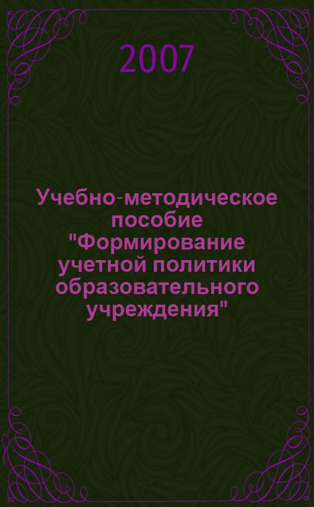 Учебно-методическое пособие "Формирование учетной политики образовательного учреждения" : для преподавателей и студентов экономических специальностей, слушателей курсов повышения квалификации, а также практического применения руководителями и бухгалтерами образовательных учреждений