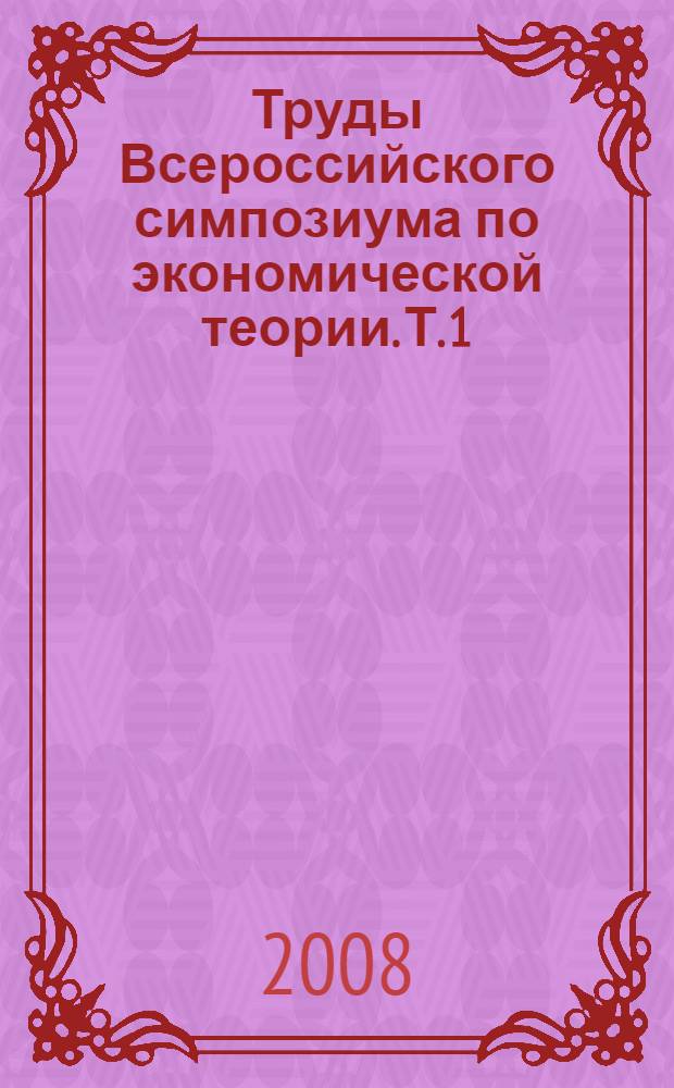 Труды Всероссийского симпозиума по экономической теории. Т. 1 : Политическая экономия. Миниэкономика. Микроэкономика