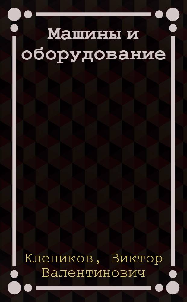 Машины и оборудование : учебное пособие : для подготовки экономистов-менеджеров обучающихся по специальности 060800 - Экономика и управление на предприятии (по отраслям)