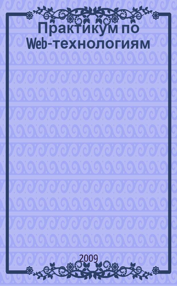 Практикум по Web-технологиям : практикум для студентов высших учебных заведений, обучающихся по специальности 071201 "Библиотечно-информационная деятельность"