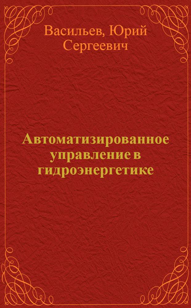 Автоматизированное управление в гидроэнергетике : учебное пособие для студентов высших учебных заведений, обучающихся по направлению подготовки 220100 "Системный анализ и управление"
