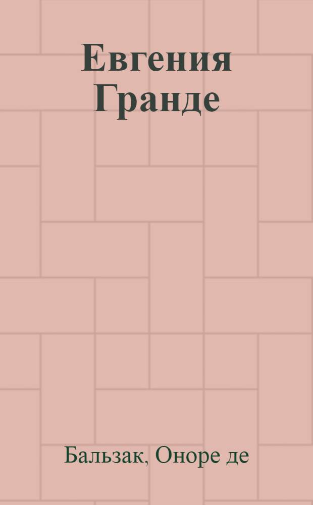 Евгения Гранде: роман; Дочь Евы: повесть: перевод с французского / Оноре де Бальзак; коммент. Я. Лесюка, В. Даниловой