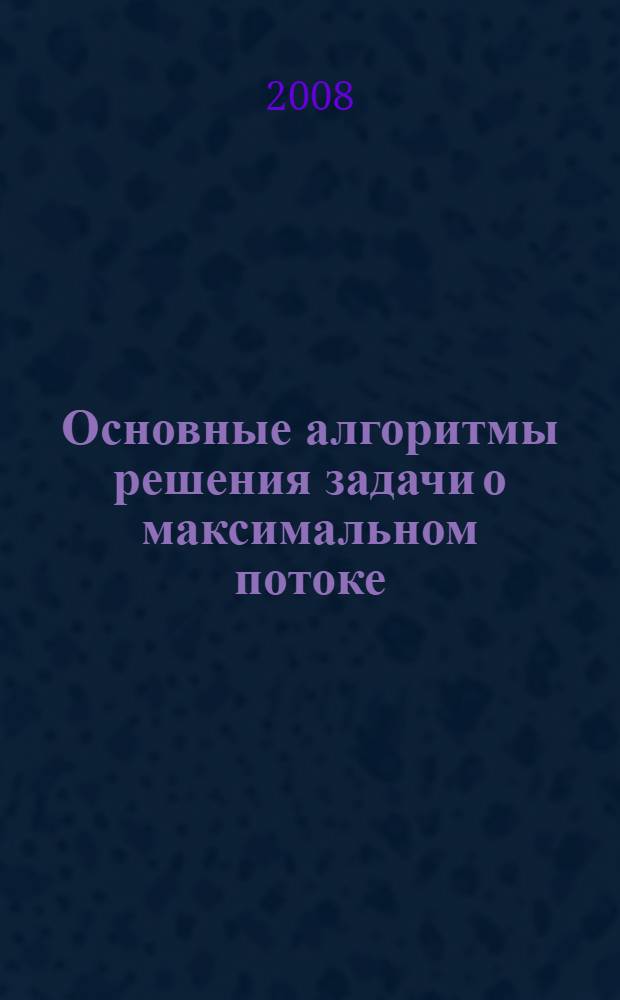 Основные алгоритмы решения задачи о максимальном потоке : учебное пособие для студентов высших учебных заведений, обучающихся по направлениям и специальностям: "Математика", "Прикладная математика и информатика", "Механика"