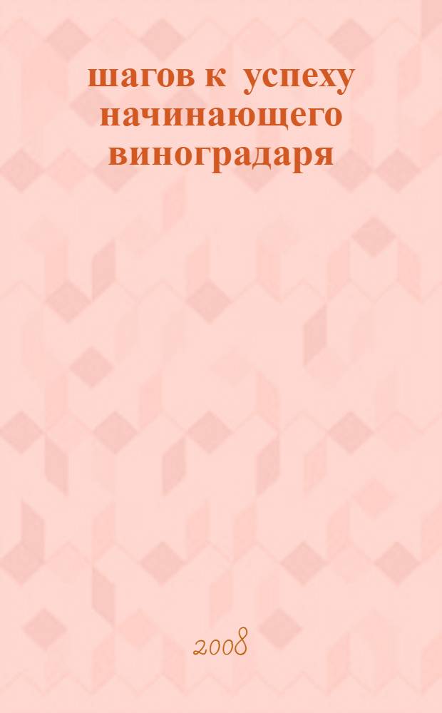 10 шагов к успеху начинающего виноградаря : вся средняя полоса России и Урал : советы практика для дачников и садоводов