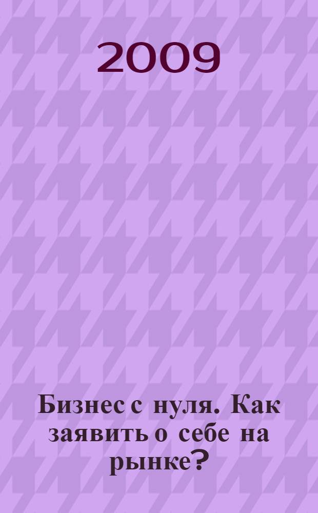 Бизнес с нуля. Как заявить о себе на рынке? : практическое пособие
