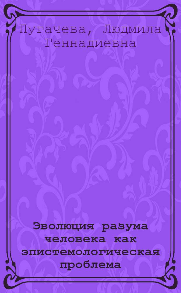Эволюция разума человека как эпистемологическая проблема : автореф. дис. на соиск. учен. степ. д-ра филос. наук : специальность 09.00.01 <Онтология и теория познания>