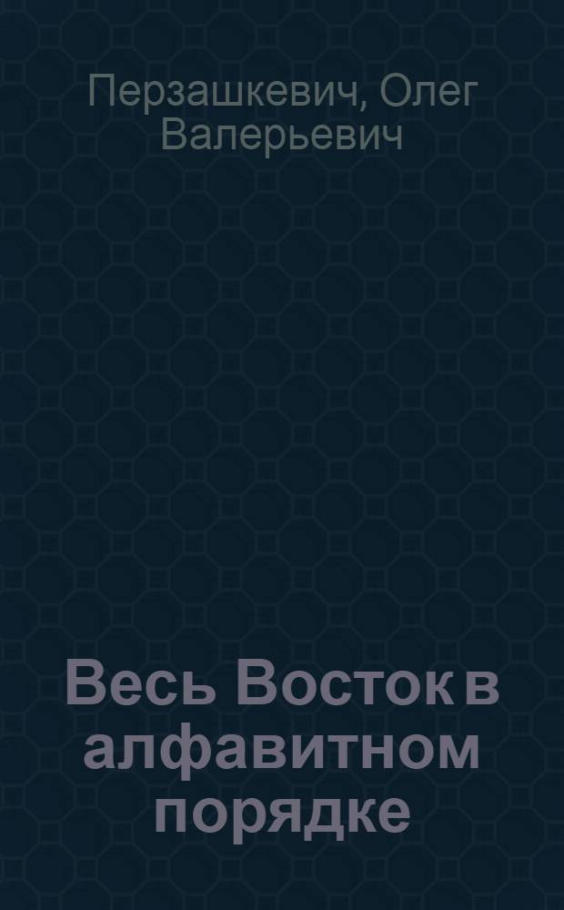 Весь Восток в алфавитном порядке : иллюстрированная энциклопедия : культура, этносы, искусство, религия, обычаи, герои