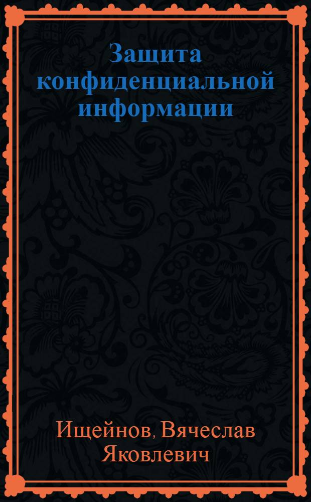 Защита конфиденциальной информации : учебное пособие для студентов высших учебных заведений, обучающихся по специальности 090103 "Организация и технология защиты информации" и 090104 "Комплексная защита объектов информатизации"