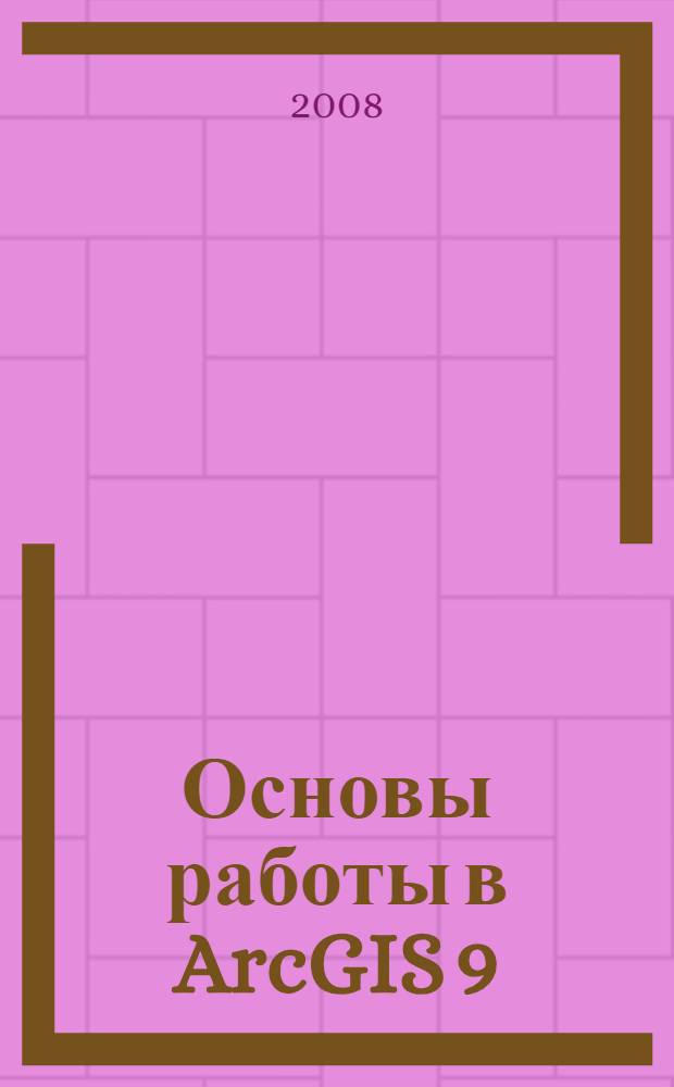 Основы работы в ArcGIS 9 : учебное пособие для студентов специальности 080801 "Прикладная информатика (в экономике)" вузов региона