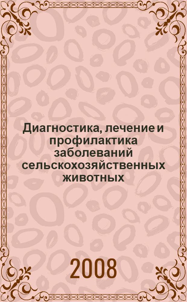 Диагностика, лечение и профилактика заболеваний сельскохозяйственных животных : сборник научных статей по материалам 72-й научно-практической конференции, (г. Ставрополь, 22-24 апреля 2008 г.)