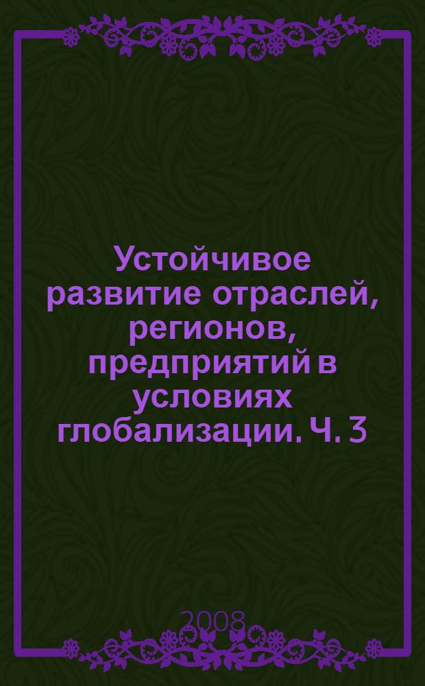 Устойчивое развитие отраслей, регионов, предприятий в условиях глобализации. Ч. 3