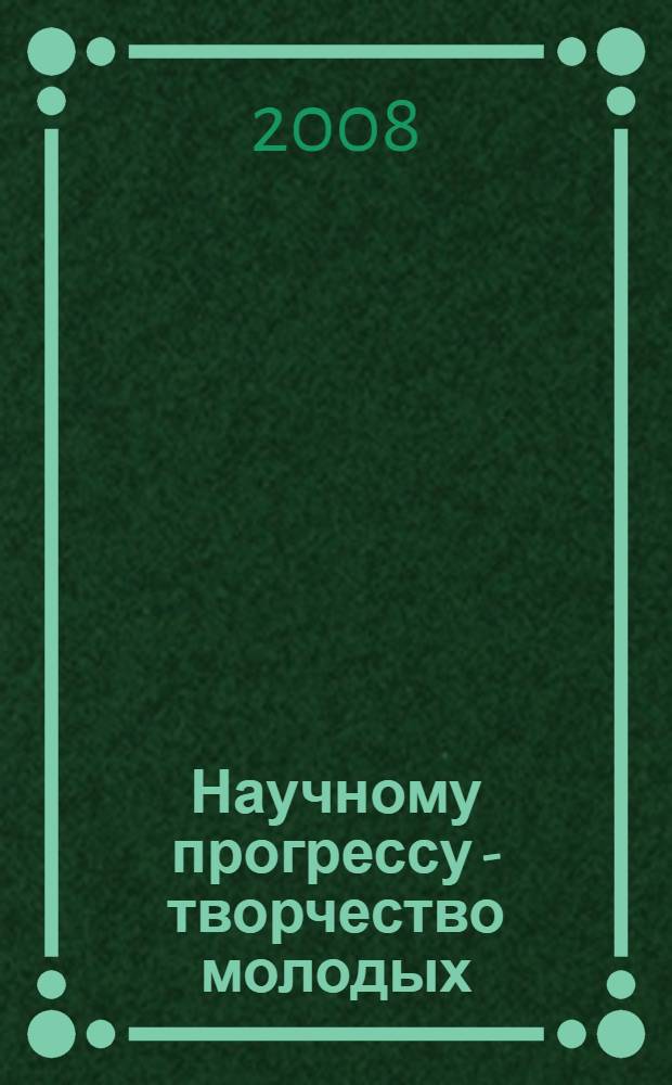 Научному прогрессу - творчество молодых : сборник материалов Международной научной студенческой конференции по естественнонаучным и техническим дисциплинам, 18-19 апреля 2008 г. : в 3 ч