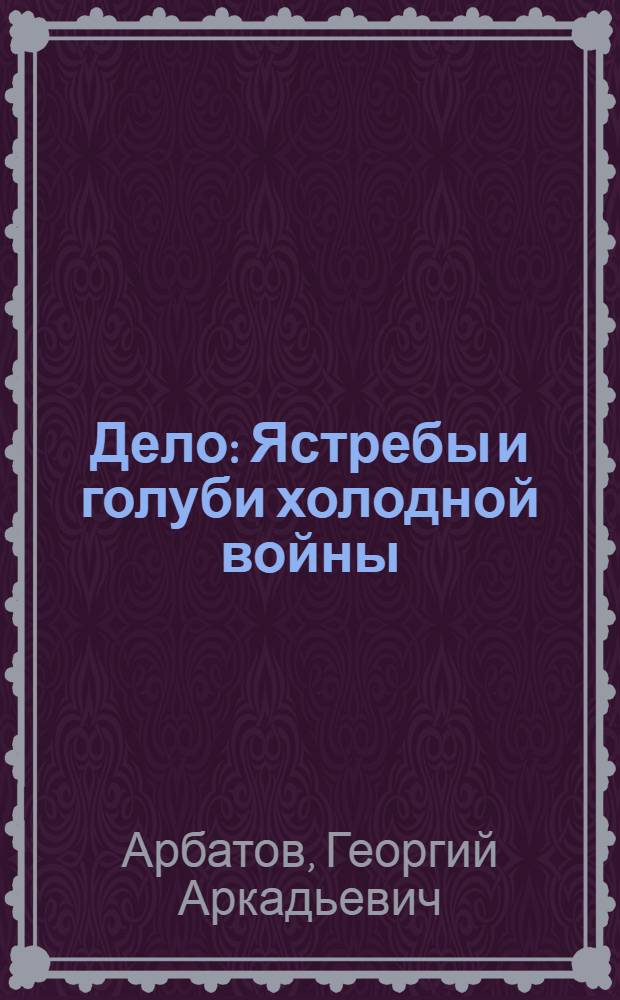 Дело: Ястребы и голуби холодной войны : о политике СССР и США в период "холодной войны"